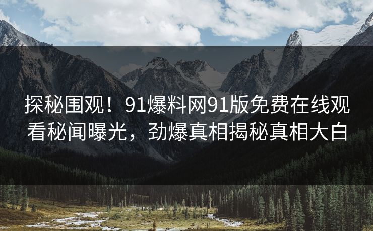 探秘围观！91爆料网91版免费在线观看秘闻曝光，劲爆真相揭秘真相大白