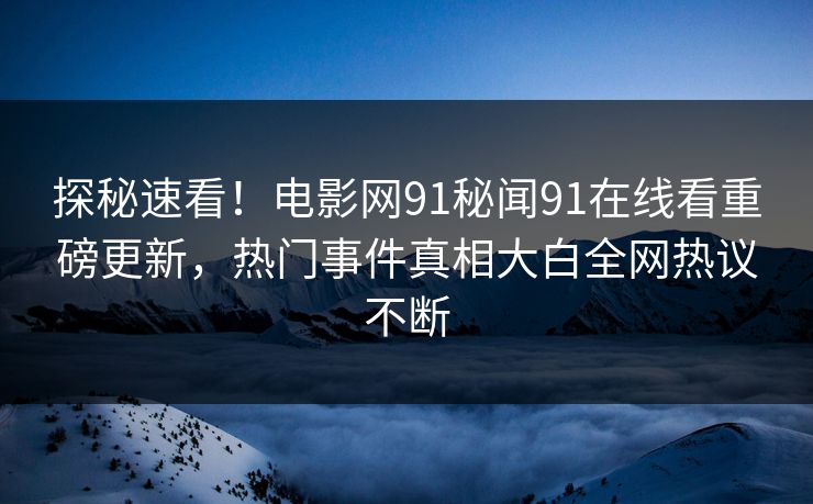 探秘速看！电影网91秘闻91在线看重磅更新，热门事件真相大白全网热议不断