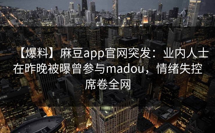 【爆料】麻豆app官网突发：业内人士在昨晚被曝曾参与madou，情绪失控席卷全网