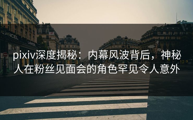pixiv深度揭秘：内幕风波背后，神秘人在粉丝见面会的角色罕见令人意外