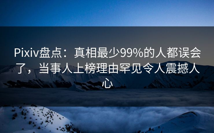 Pixiv盘点：真相最少99%的人都误会了，当事人上榜理由罕见令人震撼人心