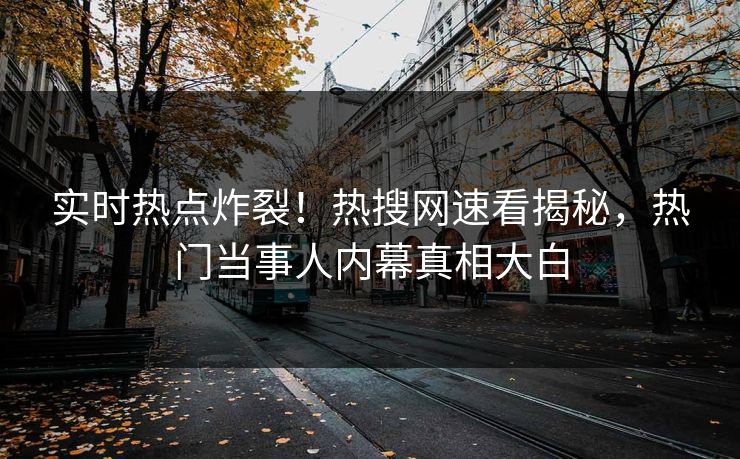 实时热点炸裂！热搜网速看揭秘，热门当事人内幕真相大白