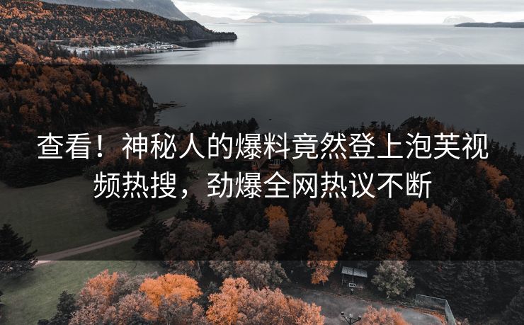 查看！神秘人的爆料竟然登上泡芙视频热搜，劲爆全网热议不断