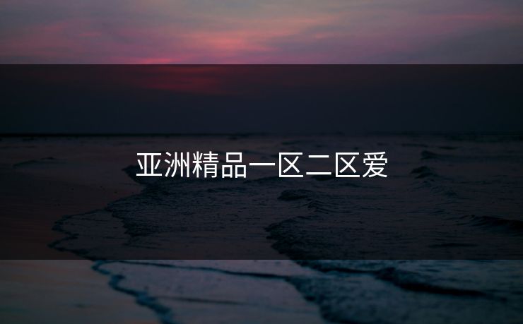 亚洲精品一区二区爱 亚洲精品一区二区爱
