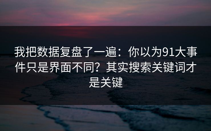 我把数据复盘了一遍:你以为91大事件只是界面不同?其实搜索关键词才是关键 我把数据复盘了一遍:你以为91大事件只是界面不同?其实搜索关键词才是关键