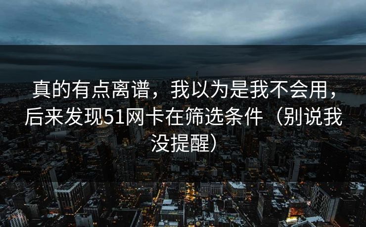 真的有点离谱，我以为是我不会用，后来发现51网卡在筛选条件（别说我没提醒）