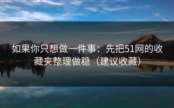 如果你只想做一件事：先把51网的收藏夹整理做稳（建议收藏）