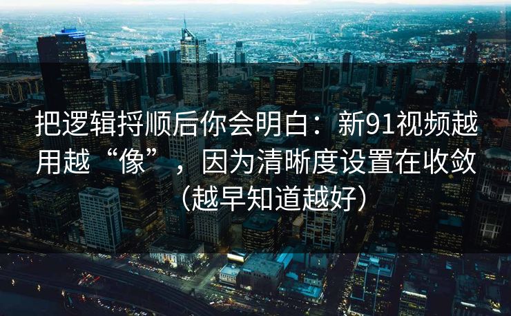 把逻辑捋顺后你会明白:新91视频越用越“像”,因为清晰度设置在收敛(越早知道越好) 把逻辑捋顺后你会明白:新91视频越用越“像”,因为清晰度设置在收敛(越早知道越好)