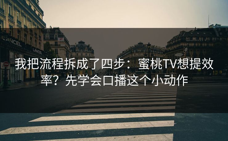 我把流程拆成了四步：蜜桃TV想提效率？先学会口播这个小动作