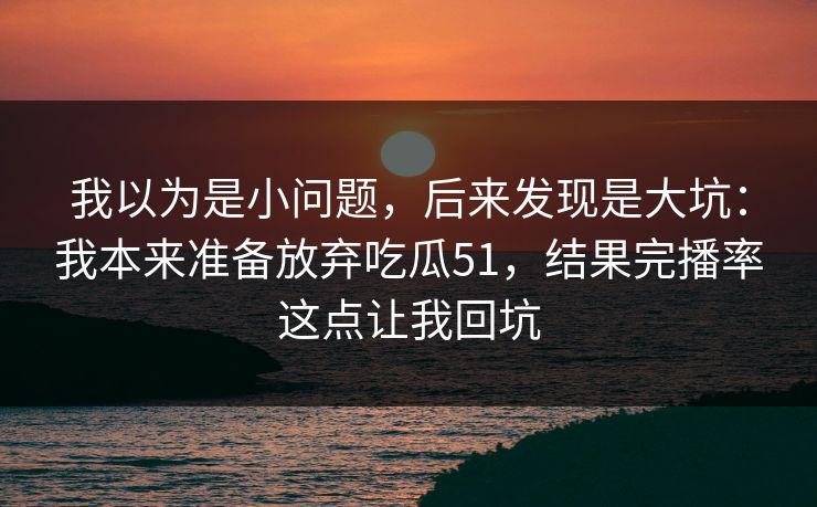 我以为是小问题，后来发现是大坑：我本来准备放弃吃瓜51，结果完播率这点让我回坑