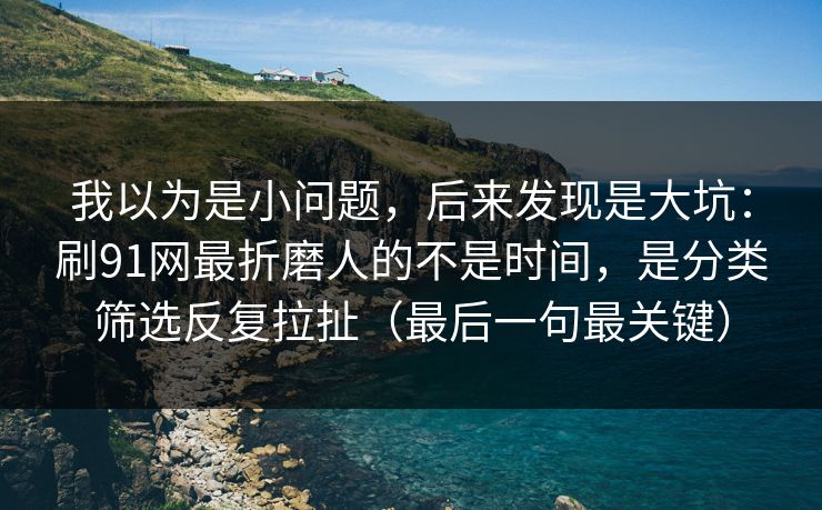 我以为是小问题,后来发现是大坑:刷91网最折磨人的不是时间,是分类筛选反复拉扯(最后一句最关键) 我以为是小问题,后来发现是大坑:刷91网最折磨人的不是时间,是分类筛选反复拉扯(最后一句最关键)