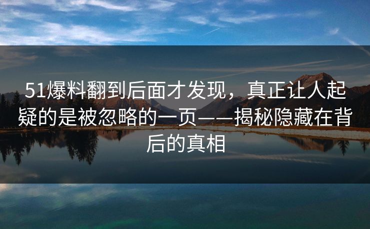 51爆料翻到后面才发现,真正让人起疑的是被忽略的一页——揭秘隐藏在背后的真相 51爆料翻到后面才发现,真正让人起疑的是被忽略的一页——揭秘隐藏在背后的真相