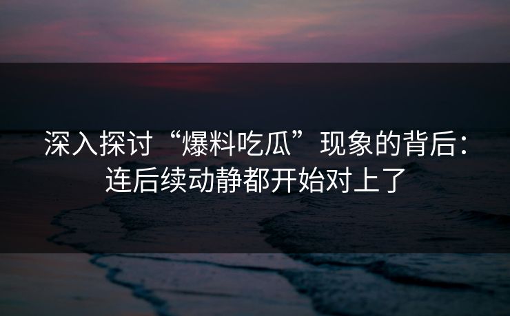 深入探讨“爆料吃瓜”现象的背后:连后续动静都开始对上了 深入探讨“爆料吃瓜”现象的背后:连后续动静都开始对上了