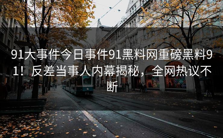 91大事件今日事件91黑料网重磅黑料91！反差当事人内幕揭秘，全网热议不断