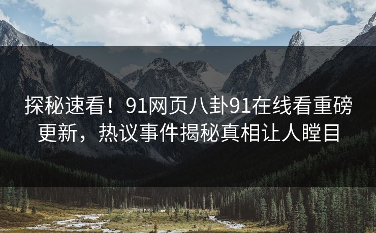 探秘速看！91网页八卦91在线看重磅更新，热议事件揭秘真相让人瞠目