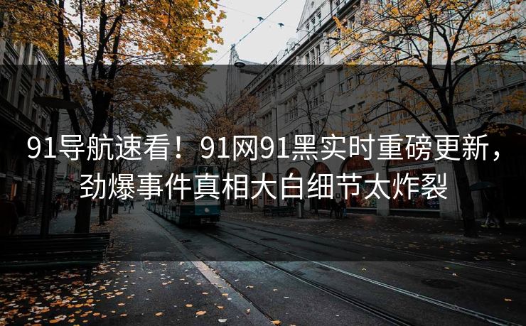 91导航速看！91网91黑实时重磅更新，劲爆事件真相大白细节太炸裂