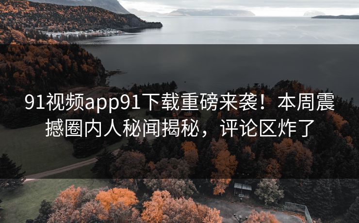 91视频app91下载重磅来袭！本周震撼圈内人秘闻揭秘，评论区炸了