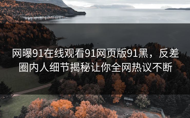 网曝91在线观看91网页版91黑，反差圈内人细节揭秘让你全网热议不断