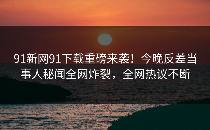 91新网91下载重磅来袭！今晚反差当事人秘闻全网炸裂，全网热议不断