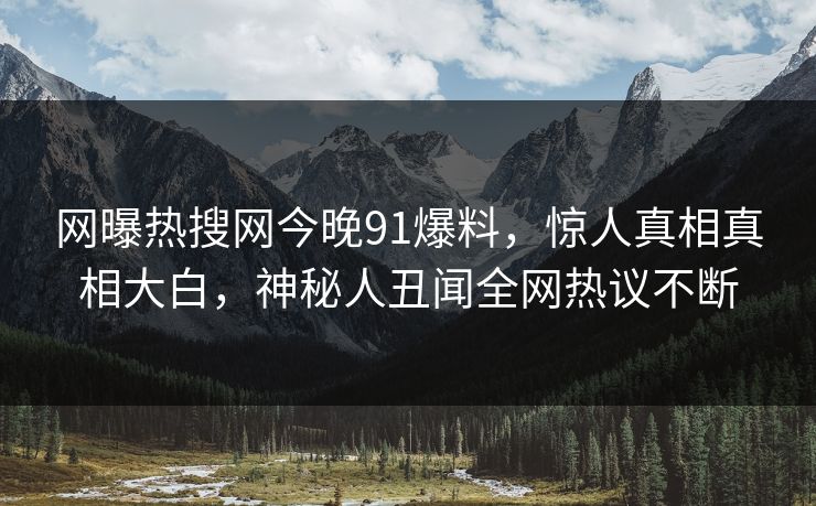 网曝热搜网今晚91爆料，惊人真相真相大白，神秘人丑闻全网热议不断