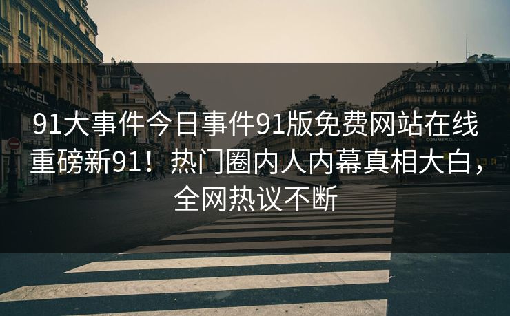 91大事件今日事件91版免费网站在线重磅新91！热门圈内人内幕真相大白，全网热议不断