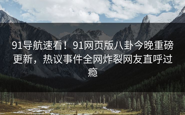 91导航速看！91网页版八卦今晚重磅更新，热议事件全网炸裂网友直呼过瘾