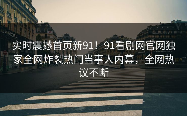 实时震撼首页新91！91看剧网官网独家全网炸裂热门当事人内幕，全网热议不断