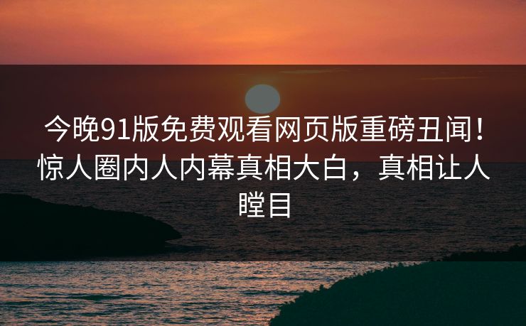 今晚91版免费观看网页版重磅丑闻！惊人圈内人内幕真相大白，真相让人瞠目