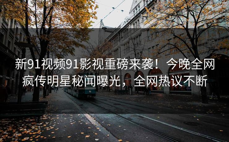 新91视频91影视重磅来袭！今晚全网疯传明星秘闻曝光，全网热议不断