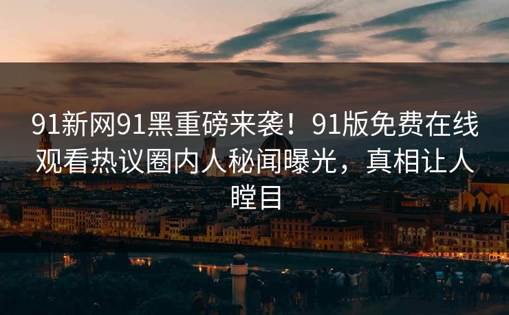 91新网91黑重磅来袭！91版免费在线观看热议圈内人秘闻曝光，真相让人瞠目