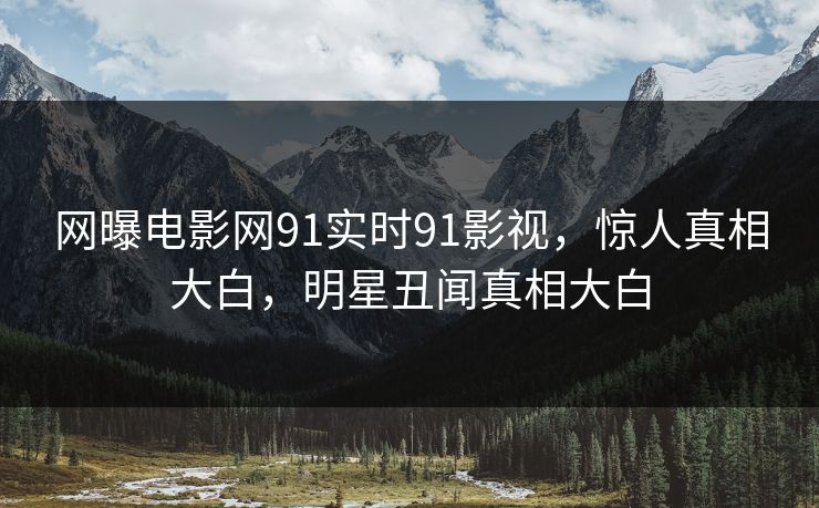 网曝电影网91实时91影视，惊人真相大白，明星丑闻真相大白