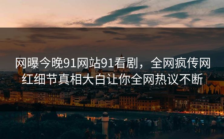网曝今晚91网站91看剧，全网疯传网红细节真相大白让你全网热议不断