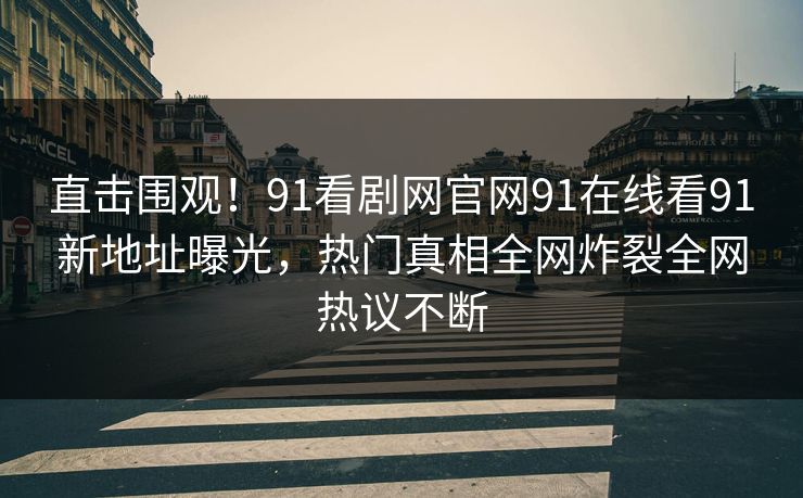 直击围观！91看剧网官网91在线看91新地址曝光，热门真相全网炸裂全网热议不断