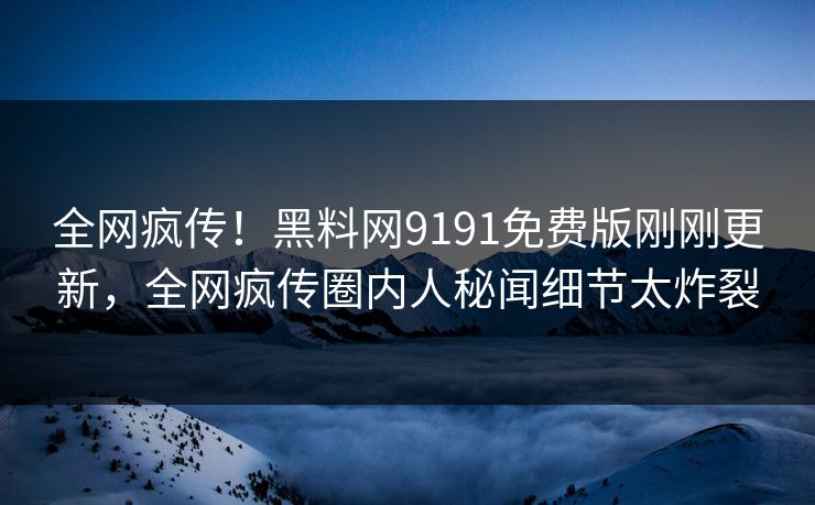 全网疯传！黑料网9191免费版刚刚更新，全网疯传圈内人秘闻细节太炸裂