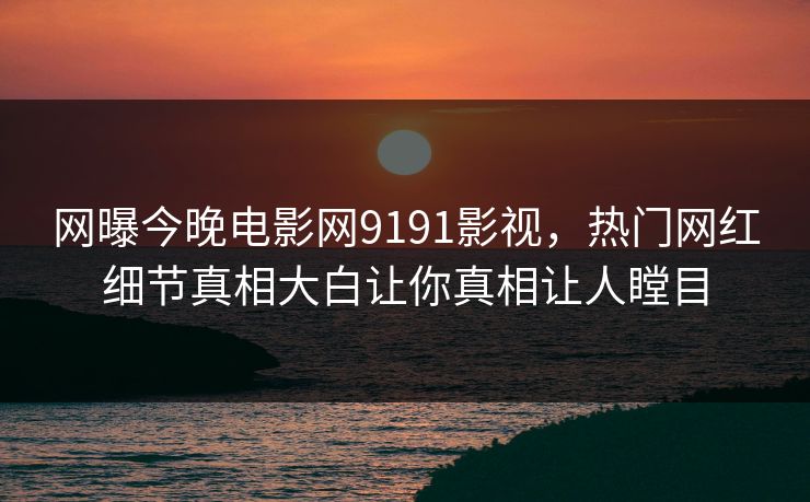 网曝今晚电影网9191影视，热门网红细节真相大白让你真相让人瞠目