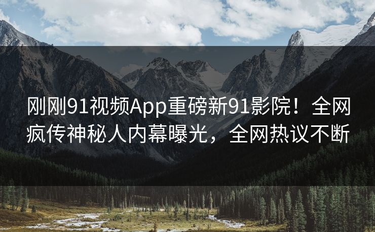 刚刚91视频App重磅新91影院！全网疯传神秘人内幕曝光，全网热议不断