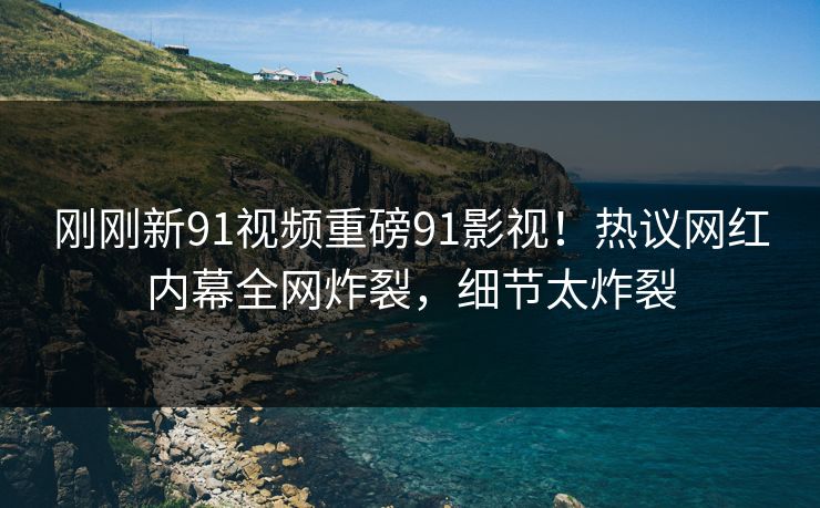 刚刚新91视频重磅91影视！热议网红内幕全网炸裂，细节太炸裂