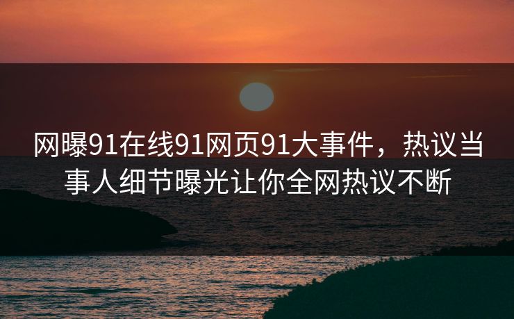 网曝91在线91网页91大事件，热议当事人细节曝光让你全网热议不断