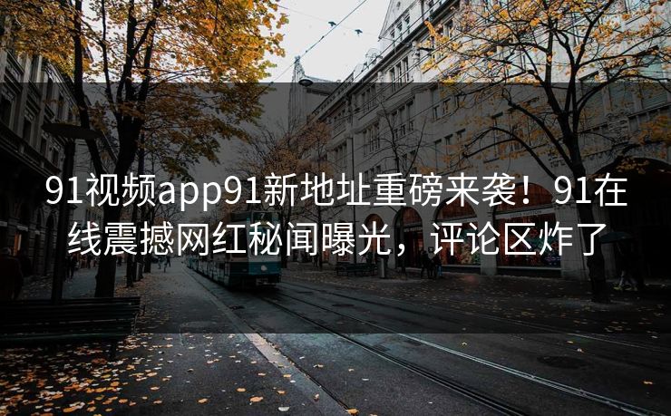 91视频app91新地址重磅来袭！91在线震撼网红秘闻曝光，评论区炸了
