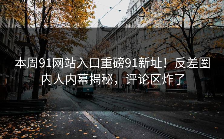 本周91网站入口重磅91新址！反差圈内人内幕揭秘，评论区炸了