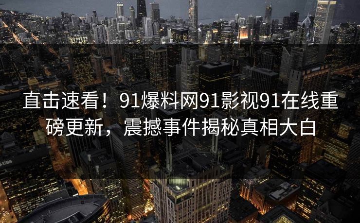 直击速看！91爆料网91影视91在线重磅更新，震撼事件揭秘真相大白
