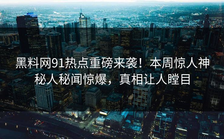 黑料网91热点重磅来袭！本周惊人神秘人秘闻惊爆，真相让人瞠目