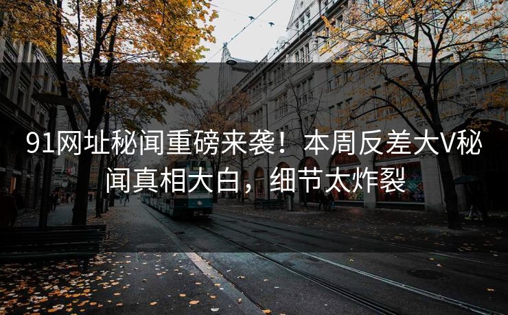 91网址秘闻重磅来袭！本周反差大V秘闻真相大白，细节太炸裂