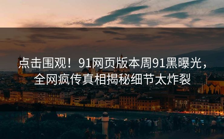 点击围观！91网页版本周91黑曝光，全网疯传真相揭秘细节太炸裂