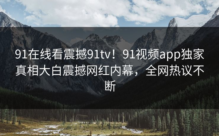 91在线看震撼91tv！91视频app独家真相大白震撼网红内幕，全网热议不断