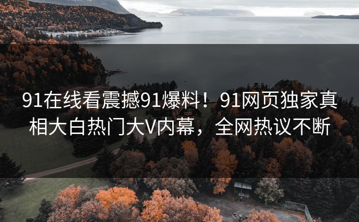 91在线看震撼91爆料！91网页独家真相大白热门大V内幕，全网热议不断