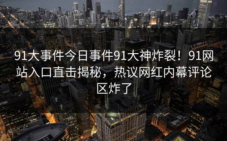 91大事件今日事件91大神炸裂！91网站入口直击揭秘，热议网红内幕评论区炸了