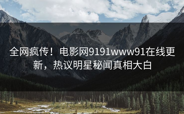 全网疯传！电影网9191www91在线更新，热议明星秘闻真相大白