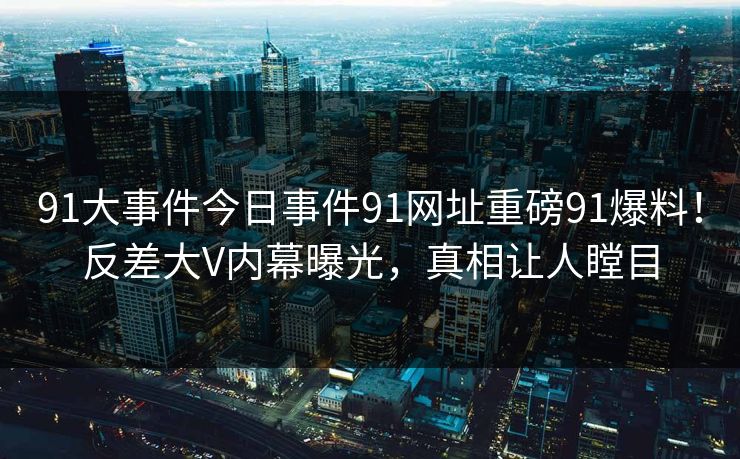 91大事件今日事件91网址重磅91爆料！反差大V内幕曝光，真相让人瞠目