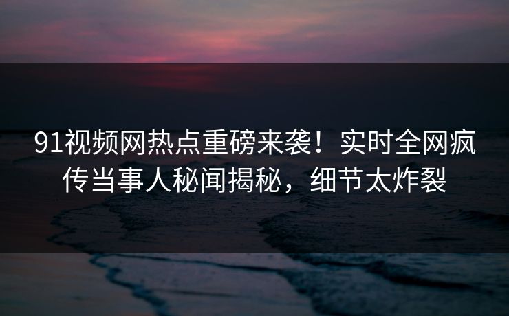 91视频网热点重磅来袭！实时全网疯传当事人秘闻揭秘，细节太炸裂